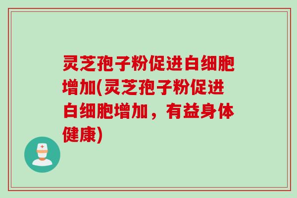 灵芝孢子粉促进白细胞增加(灵芝孢子粉促进白细胞增加，有益身体健康)