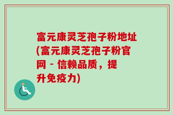 富元康灵芝孢子粉地址(富元康灵芝孢子粉官网 - 信赖品质，提升免疫力)