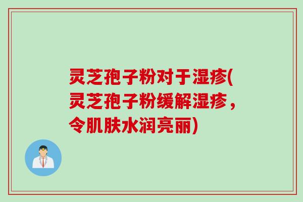 灵芝孢子粉对于湿疹(灵芝孢子粉缓解湿疹，令肌肤水润亮丽)