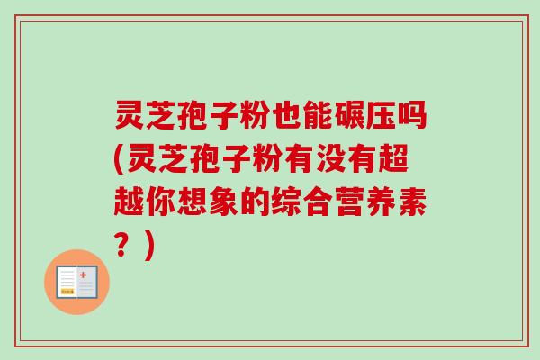 灵芝孢子粉也能碾压吗(灵芝孢子粉有没有超越你想象的综合营养素？)