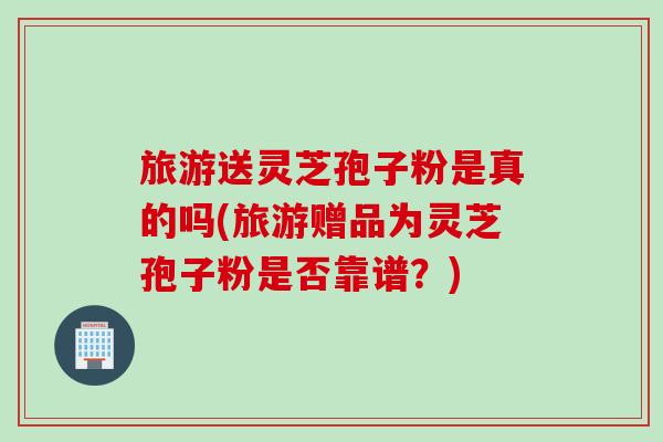 旅游送灵芝孢子粉是真的吗(旅游赠品为灵芝孢子粉是否靠谱？)
