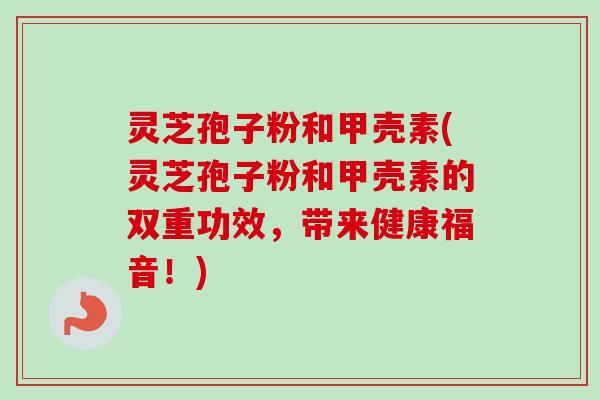 灵芝孢子粉和甲壳素(灵芝孢子粉和甲壳素的双重功效，带来健康福音！)