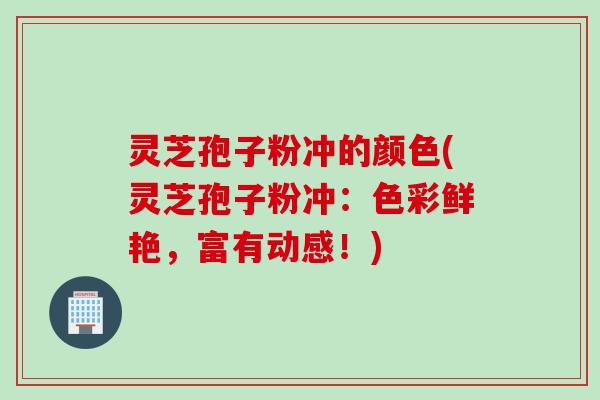 灵芝孢子粉冲的颜色(灵芝孢子粉冲：色彩鲜艳，富有动感！)
