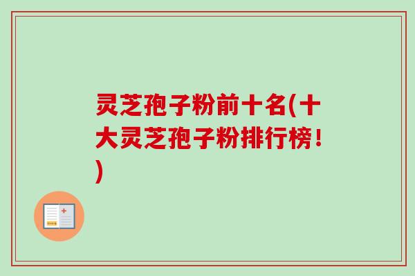 灵芝孢子粉前十名(十大灵芝孢子粉排行榜！)