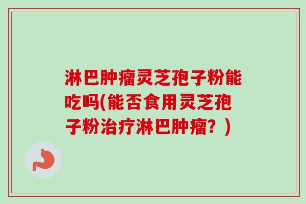 淋巴肿瘤灵芝孢子粉能吃吗(能否食用灵芝孢子粉治疗淋巴肿瘤？)