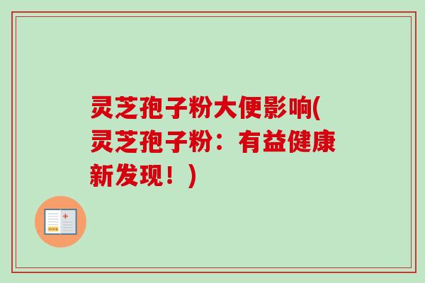 灵芝孢子粉大便影响(灵芝孢子粉：有益健康新发现！)
