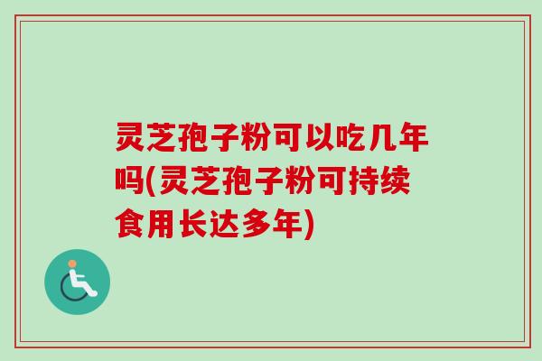灵芝孢子粉可以吃几年吗(灵芝孢子粉可持续食用长达多年)