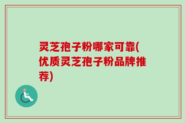 灵芝孢子粉哪家可靠(优质灵芝孢子粉品牌推荐) 灵芝孢子粉哪家可靠(优质灵芝孢子粉品牌推荐)