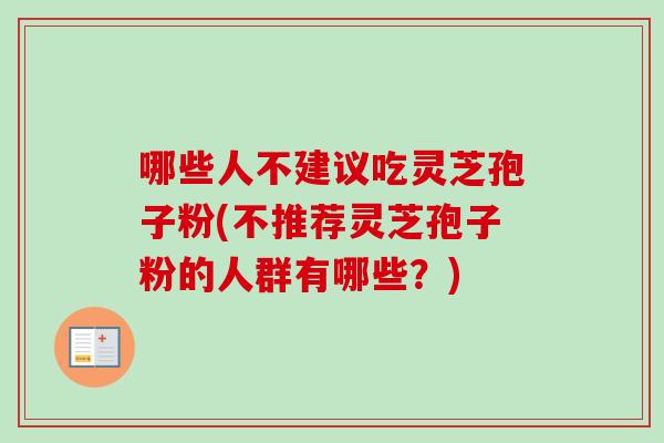 哪些人不建议吃灵芝孢子粉(不推荐灵芝孢子粉的人群有哪些？)