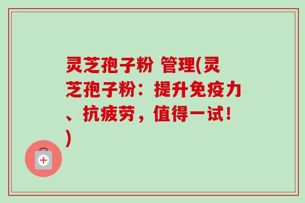 灵芝孢子粉 管理(灵芝孢子粉：提升免疫力、抗疲劳，值得一试！)