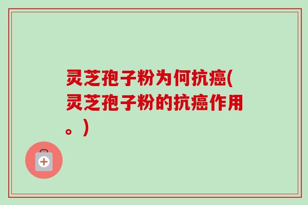 灵芝孢子粉为何抗癌(灵芝孢子粉的抗癌作用。)
