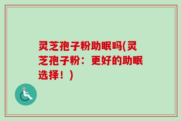灵芝孢子粉助眠吗(灵芝孢子粉：更好的助眠选择！)