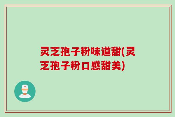 灵芝孢子粉味道甜(灵芝孢子粉口感甜美)