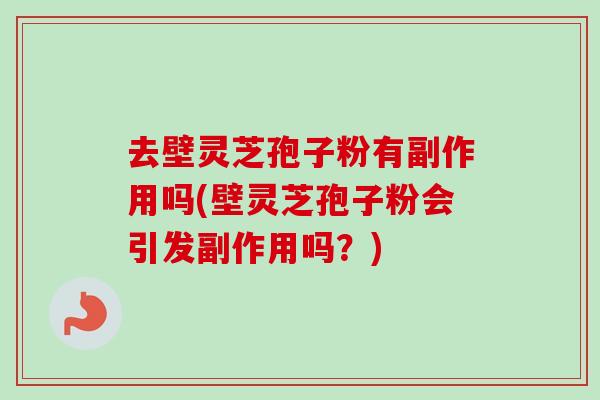 去壁灵芝孢子粉有副作用吗(壁灵芝孢子粉会引发副作用吗？)
