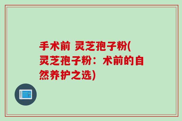 手术前 灵芝孢子粉(灵芝孢子粉：术前的自然养护之选)