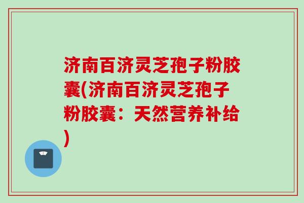 济南百济灵芝孢子粉胶囊(济南百济灵芝孢子粉胶囊：天然营养补给)