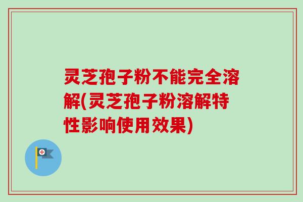 灵芝孢子粉不能完全溶解(灵芝孢子粉溶解特性影响使用效果)