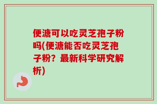 便溏可以吃灵芝孢子粉吗(便溏能否吃灵芝孢子粉？最新科学研究解析)