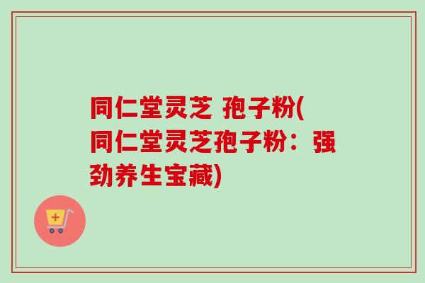 同仁堂灵芝 孢子粉(同仁堂灵芝孢子粉：强劲养生宝藏)