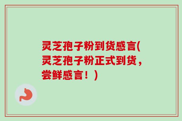 灵芝孢子粉到货感言(灵芝孢子粉正式到货，尝鲜感言！)