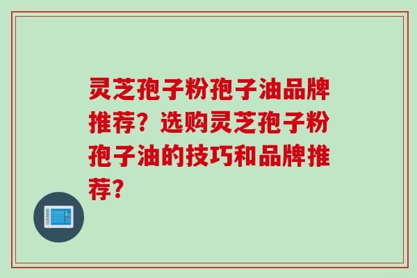 灵芝孢子粉孢子油品牌推荐？选购灵芝孢子粉孢子油的技巧和品牌推荐？