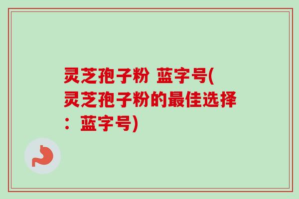 灵芝孢子粉 蓝字号(灵芝孢子粉的最佳选择：蓝字号)