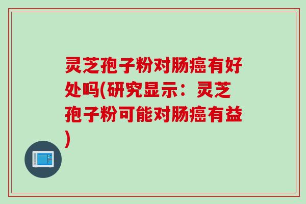 灵芝孢子粉对肠癌有好处吗(研究显示：灵芝孢子粉可能对肠癌有益)