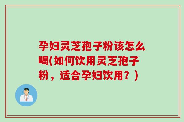 孕妇灵芝孢子粉该怎么喝(如何饮用灵芝孢子粉,适合孕妇饮用?) 孕妇灵芝孢子粉该怎么喝(如何饮用灵芝孢子粉,适合孕妇饮用?)