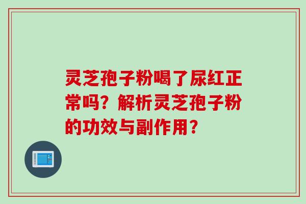 灵芝孢子粉喝了尿红正常吗？解析灵芝孢子粉的功效与副作用？