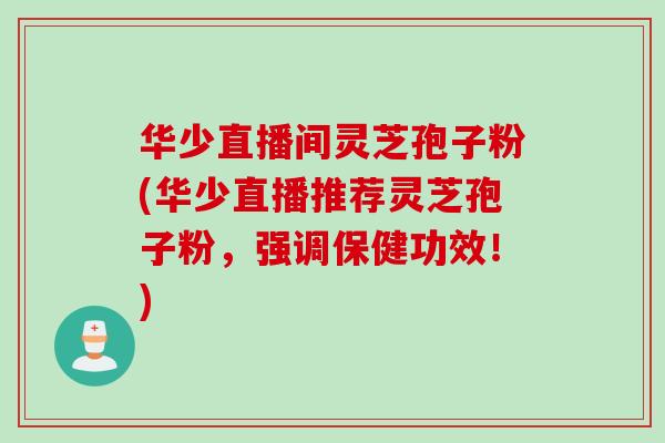 华少直播间灵芝孢子粉(华少直播推荐灵芝孢子粉，强调保健功效！)