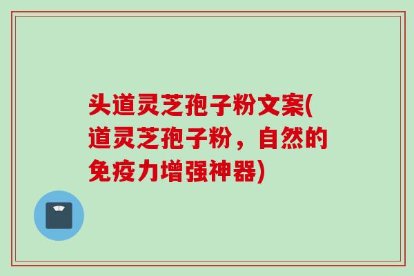 头道灵芝孢子粉文案(道灵芝孢子粉，自然的免疫力增强神器)