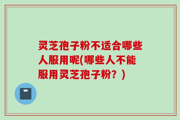 灵芝孢子粉不适合哪些人服用呢(哪些人不能服用灵芝孢子粉？)
