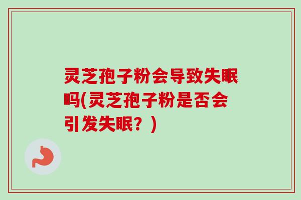 灵芝孢子粉会导致失眠吗(灵芝孢子粉是否会引发失眠？)