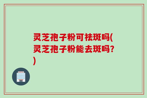 灵芝孢子粉可祛斑吗(灵芝孢子粉能去斑吗?) 灵芝孢子粉可祛斑吗(灵芝孢子粉能去斑吗?)
