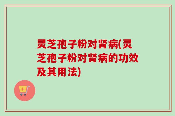 灵芝孢子粉对(灵芝孢子粉对的功效及其用法) 灵芝孢子粉对(灵芝孢子粉对的功效及其用法)