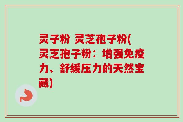 灵子粉 灵芝孢子粉(灵芝孢子粉：增强免疫力、舒缓压力的天然宝藏)