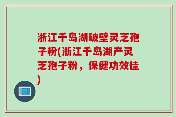 浙江千岛湖破壁灵芝孢子粉(浙江千岛湖产灵芝孢子粉,保健功效佳) 浙江千岛湖破壁灵芝孢子粉(浙江千岛湖产灵芝孢子粉,保健功效佳)