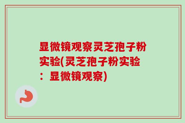 显微镜观察灵芝孢子粉实验(灵芝孢子粉实验：显微镜观察)