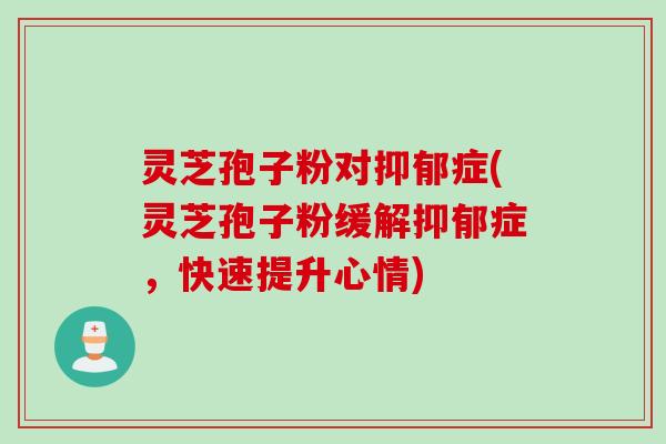 灵芝孢子粉对症(灵芝孢子粉缓解症,快速提升心情) 灵芝孢子粉对症(灵芝孢子粉缓解症,快速提升心情)