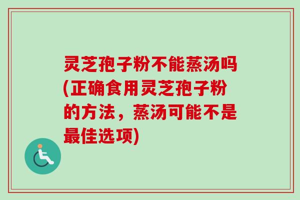 灵芝孢子粉不能蒸汤吗(正确食用灵芝孢子粉的方法，蒸汤可能不是最佳选项)