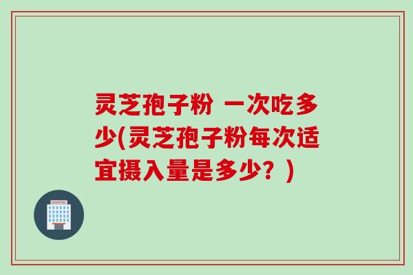 灵芝孢子粉 一次吃多少(灵芝孢子粉每次适宜摄入量是多少？)