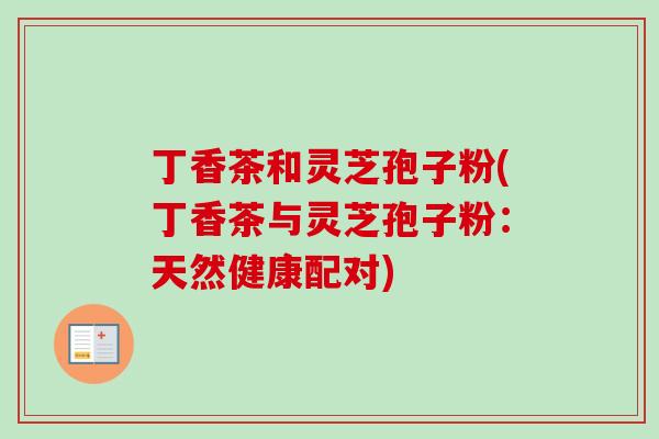 丁香茶和灵芝孢子粉(丁香茶与灵芝孢子粉：天然健康配对)