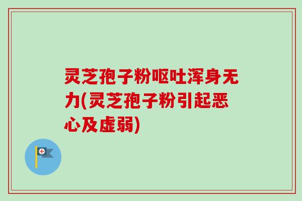 灵芝孢子粉呕吐浑身无力(灵芝孢子粉引起恶心及虚弱)