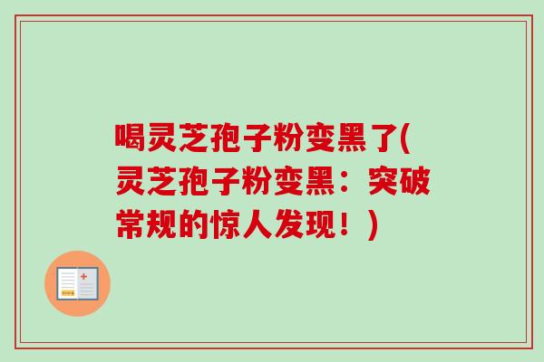 喝灵芝孢子粉变黑了(灵芝孢子粉变黑：突破常规的惊人发现！)