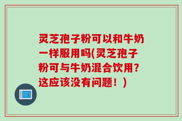 灵芝孢子粉可以和牛奶一样服用吗(灵芝孢子粉可与牛奶混合饮用？这应该没有问题！)