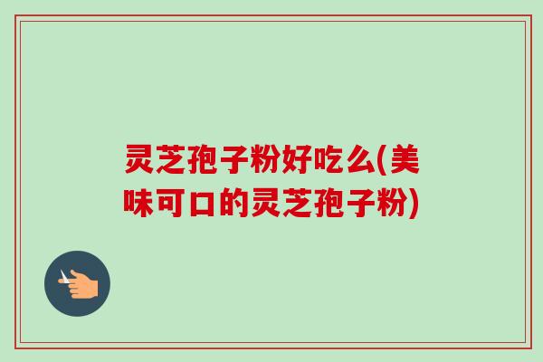 灵芝孢子粉好吃么(美味可口的灵芝孢子粉)
