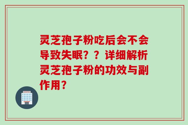 灵芝孢子粉吃后会不会导致失眠？？详细解析灵芝孢子粉的功效与副作用？