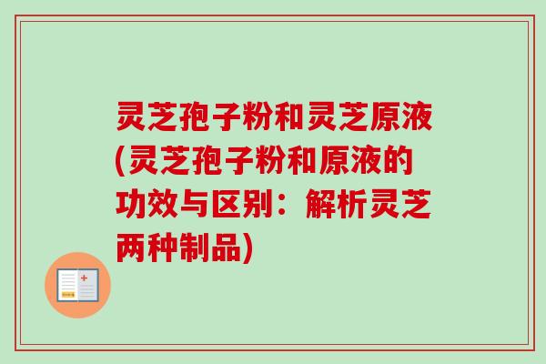 灵芝孢子粉和灵芝原液(灵芝孢子粉和原液的功效与区别：解析灵芝两种制品)