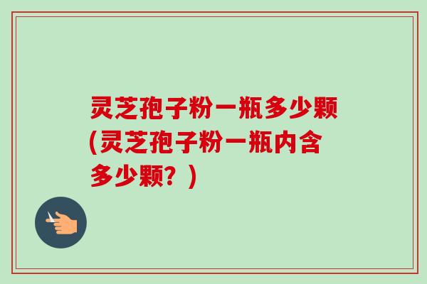 灵芝孢子粉一瓶多少颗(灵芝孢子粉一瓶内含多少颗?) 灵芝孢子粉一瓶多少颗(灵芝孢子粉一瓶内含多少颗?)