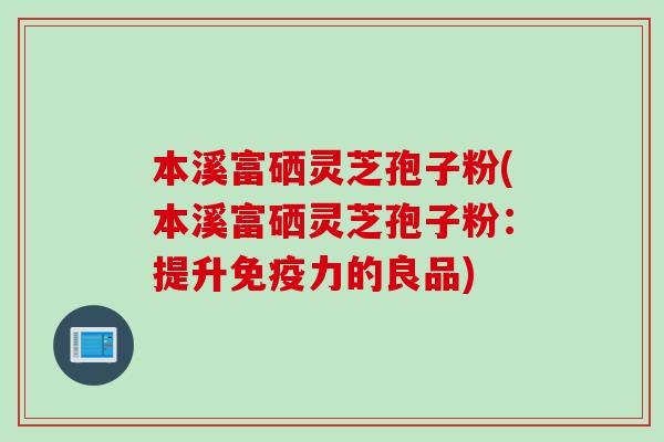 本溪富硒灵芝孢子粉(本溪富硒灵芝孢子粉：提升免疫力的良品)